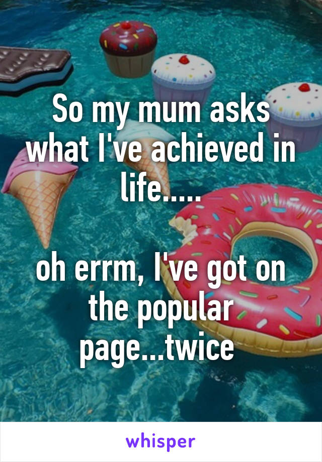 So my mum asks what I've achieved in life.....

oh errm, I've got on the popular page...twice 