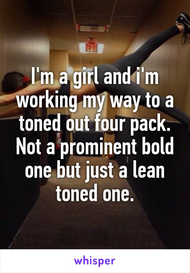 I'm a girl and i'm working my way to a toned out four pack. Not a prominent bold one but just a lean toned one.