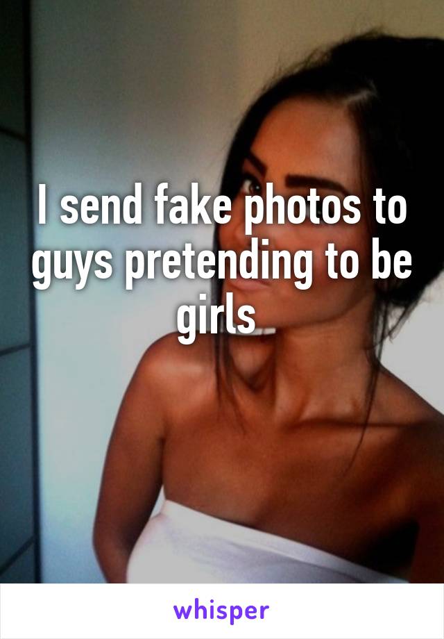 I send fake photos to guys pretending to be girls 

