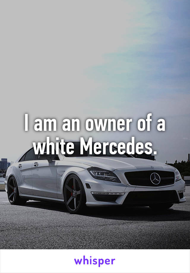 I am an owner of a white Mercedes.