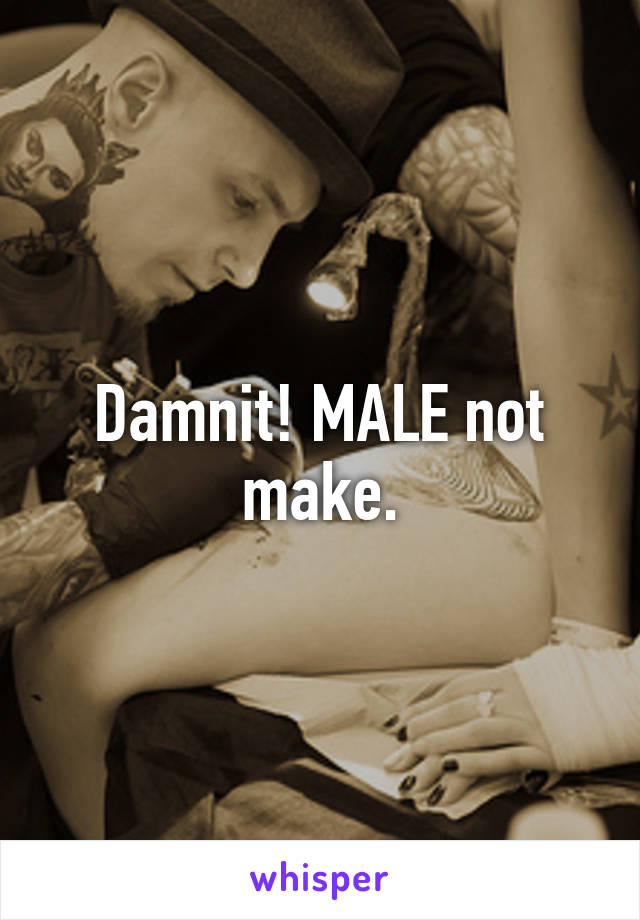 Damnit! MALE not make.