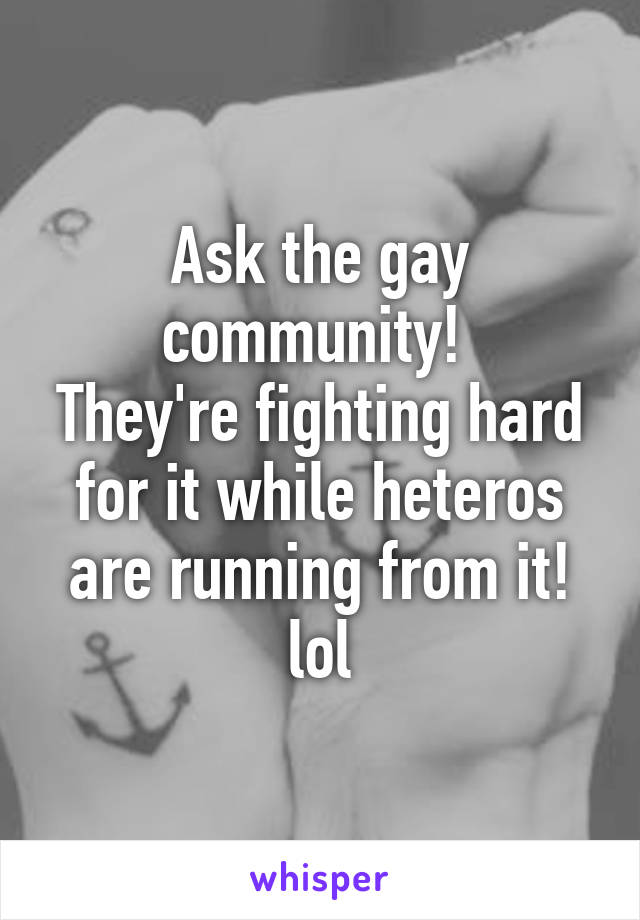 Ask the gay community! 
They're fighting hard for it while heteros are running from it!
lol