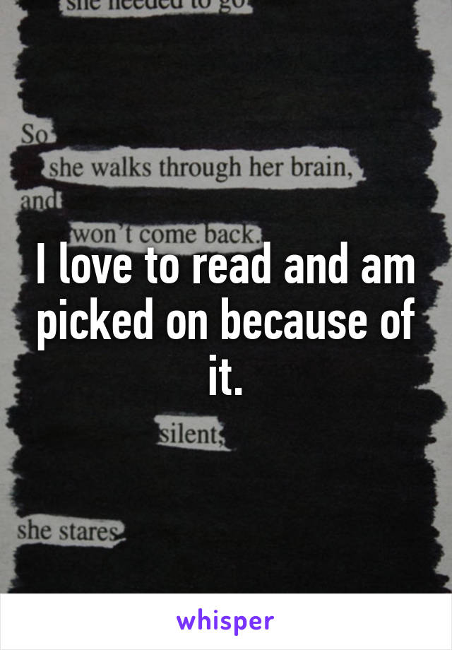 I love to read and am picked on because of it.