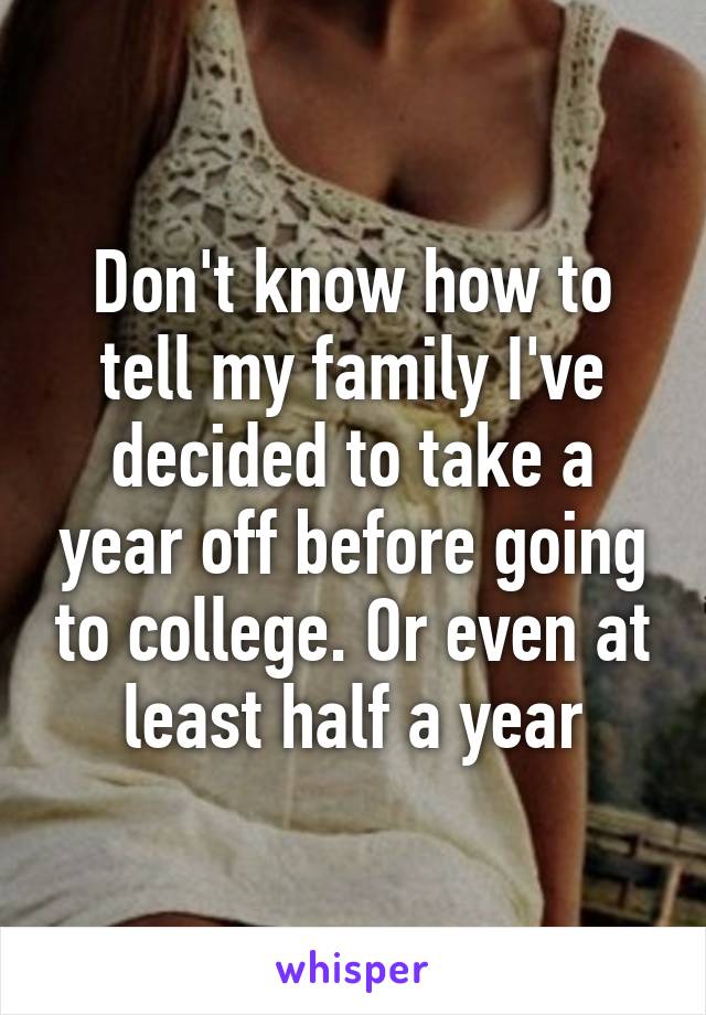 Don't know how to tell my family I've decided to take a year off before going to college. Or even at least half a year