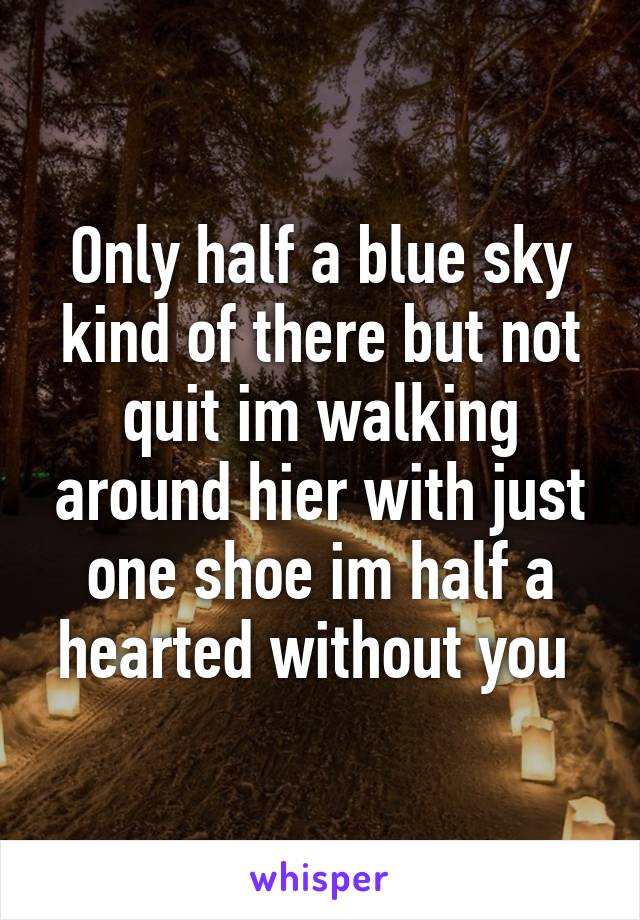 Only half a blue sky kind of there but not quit im walking around hier with just one shoe im half a hearted without you 