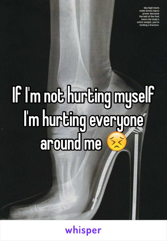 If I'm not hurting myself I'm hurting everyone around me 😣