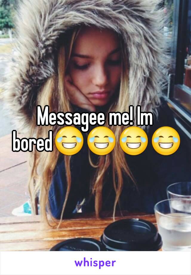 Messagee me! Im bored😂😂😂😂