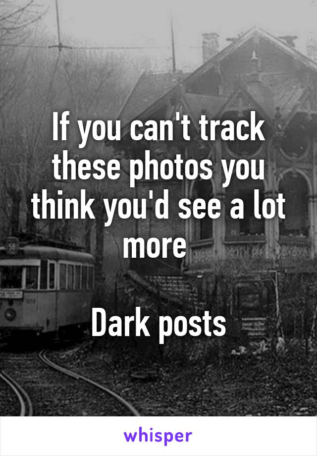 If you can't track these photos you think you'd see a lot more 

Dark posts