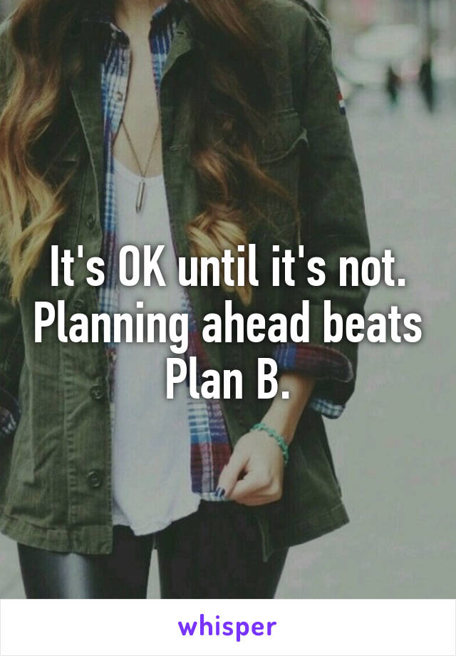 It's OK until it's not. Planning ahead beats Plan B.