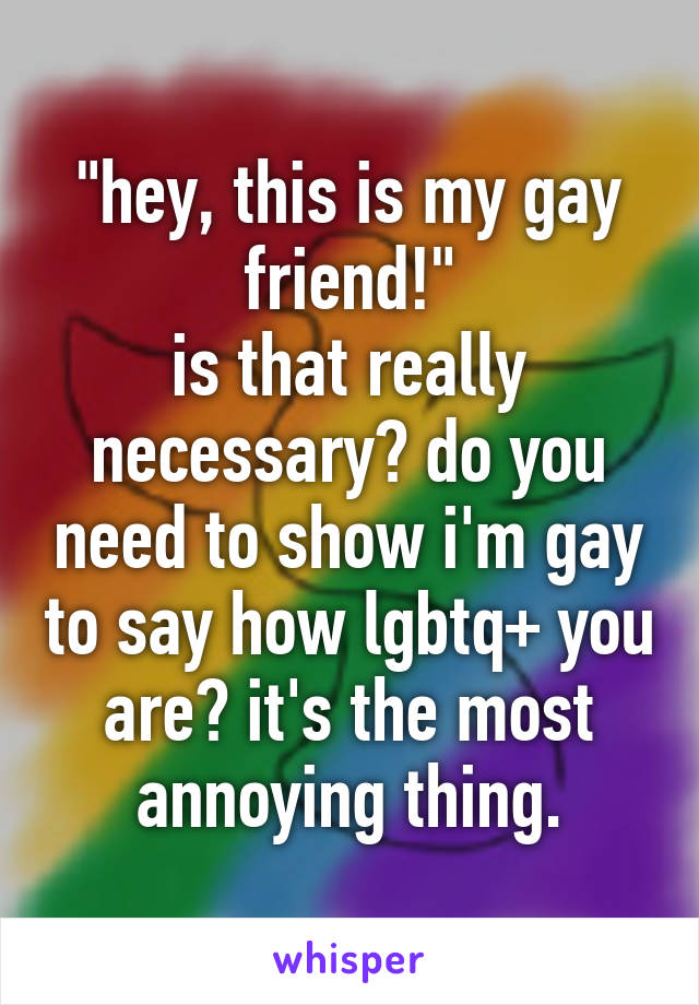 "hey, this is my gay friend!"
is that really necessary? do you need to show i'm gay to say how lgbtq+ you are? it's the most annoying thing.