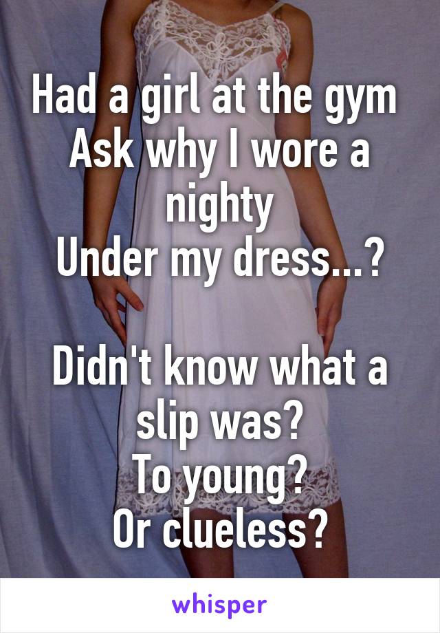 Had a girl at the gym 
Ask why I wore a nighty
Under my dress...?

Didn't know what a slip was?
To young?
Or clueless?