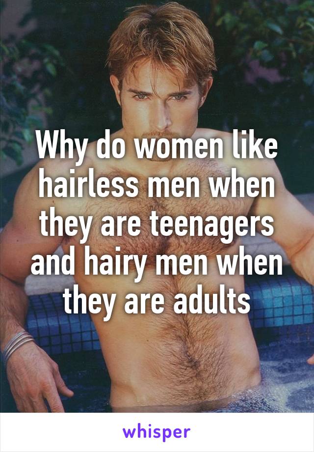 Why do women like hairless men when they are teenagers and hairy men when they are adults