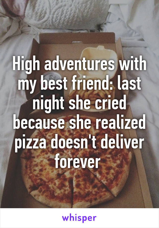 High adventures with my best friend: last night she cried because she realized pizza doesn't deliver forever 