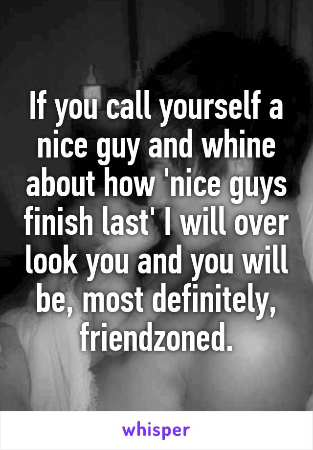 If you call yourself a nice guy and whine about how 'nice guys finish last' I will over look you and you will be, most definitely, friendzoned.