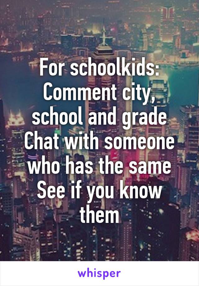 For schoolkids:
Comment city, school and grade
Chat with someone who has the same
See if you know them