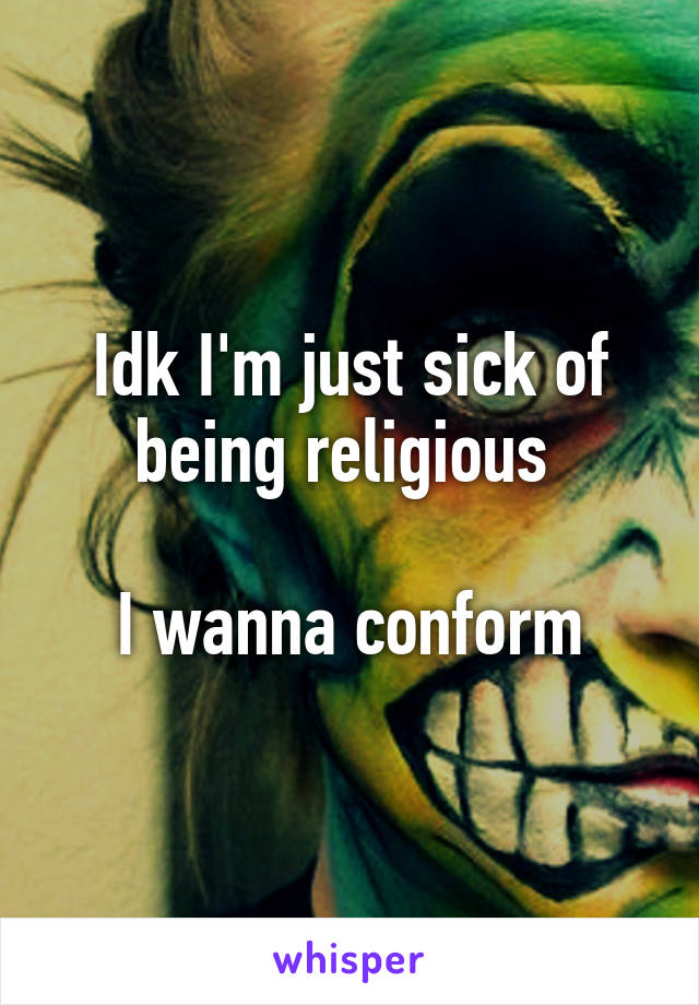 Idk I'm just sick of being religious 

I wanna conform