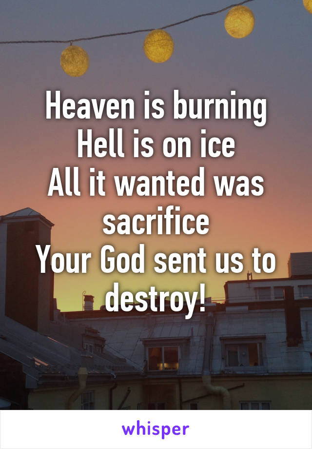 Heaven is burning
Hell is on ice
All it wanted was sacrifice
Your God sent us to destroy!
