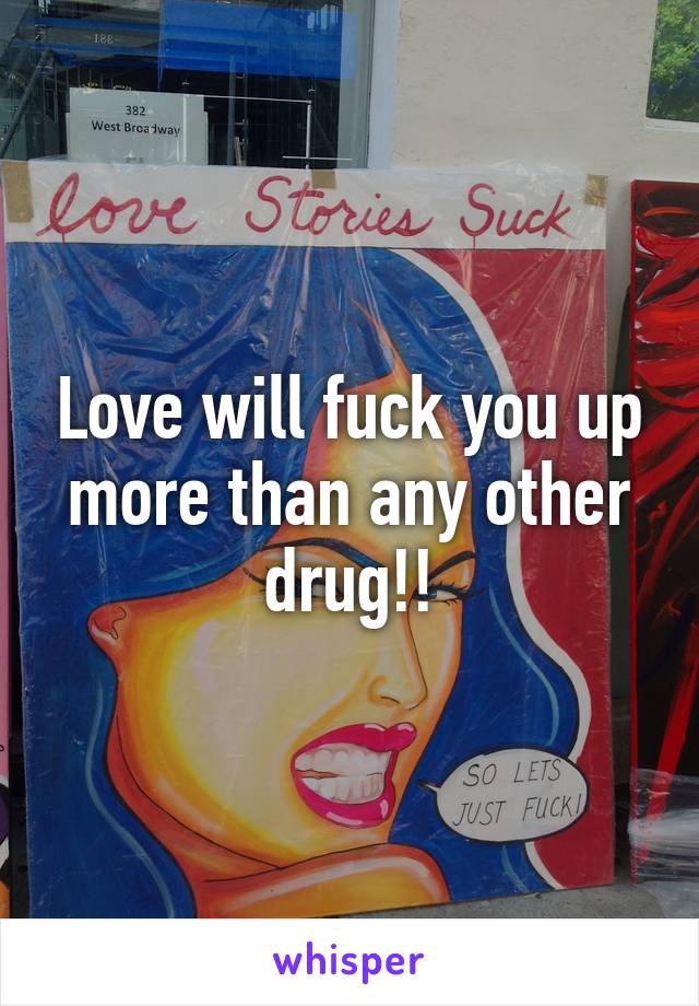 Love will fuck you up more than any other drug!!