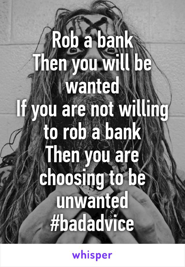 Rob a bank
Then you will be wanted
If you are not willing to rob a bank
Then you are choosing to be unwanted
#badadvice