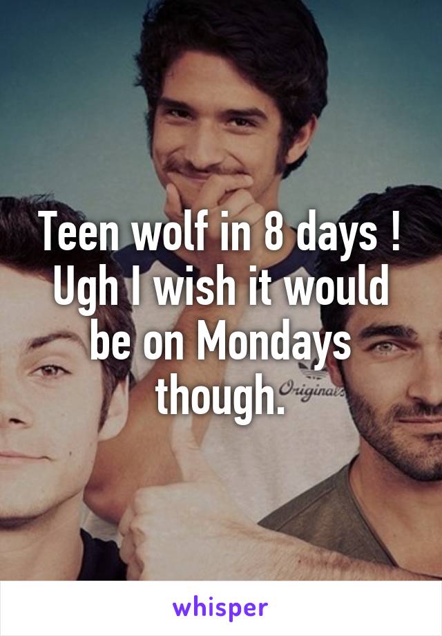 Teen wolf in 8 days ! Ugh I wish it would be on Mondays though.