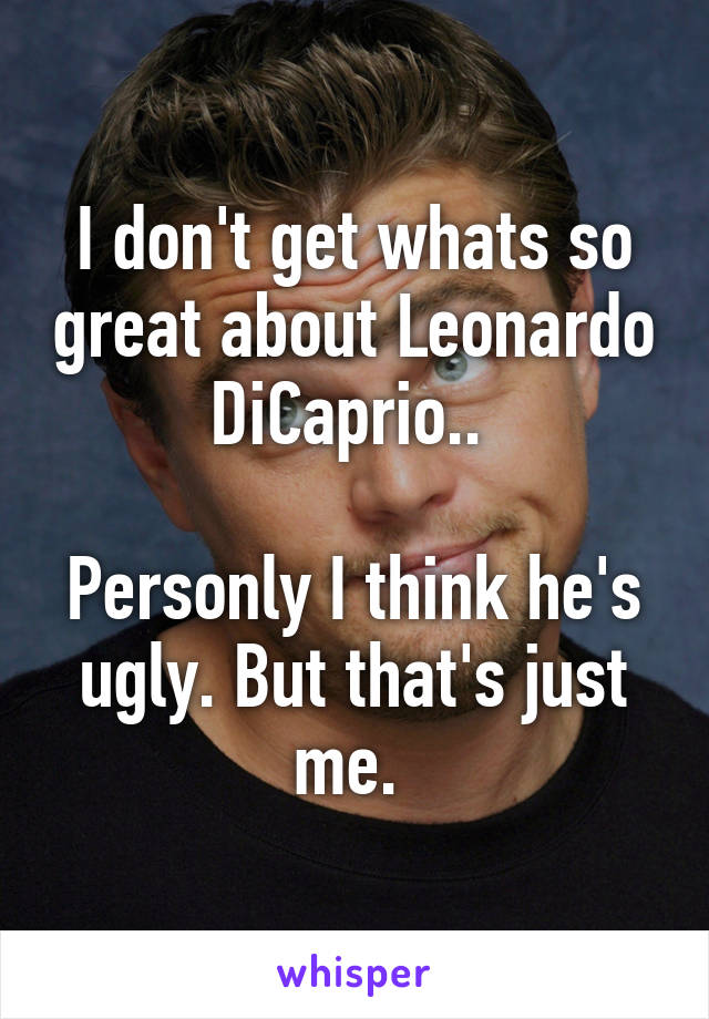 I don't get whats so great about Leonardo DiCaprio.. 

Personly I think he's ugly. But that's just me. 