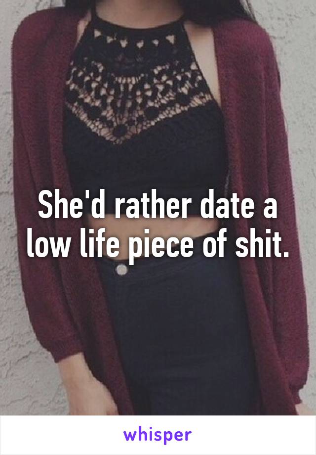 She'd rather date a low life piece of shit.