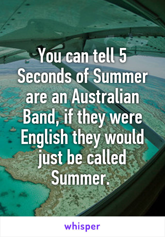 You can tell 5 Seconds of Summer are an Australian Band, if they were English they would just be called Summer. 