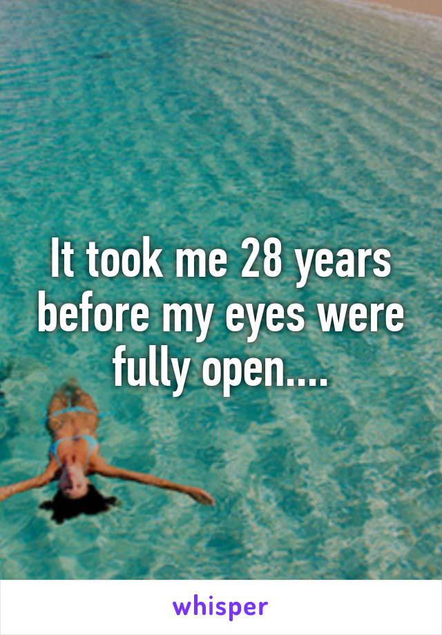 It took me 28 years before my eyes were fully open....