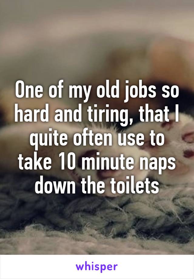 One of my old jobs so hard and tiring, that I quite often use to take 10 minute naps down the toilets