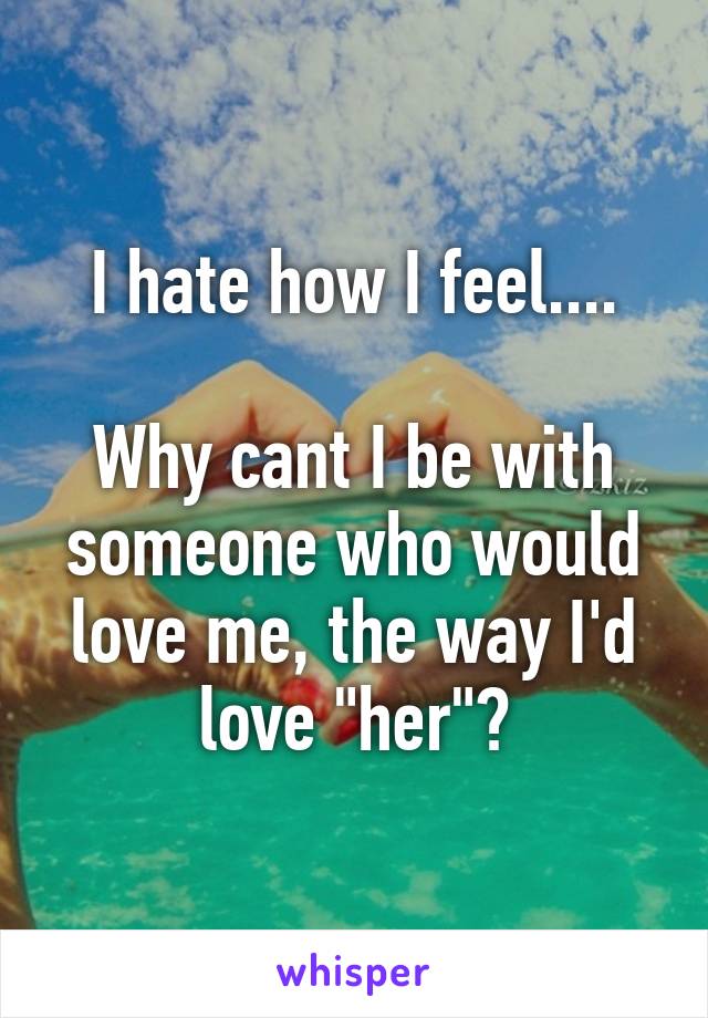 I hate how I feel....

Why cant I be with someone who would love me, the way I'd love "her"?