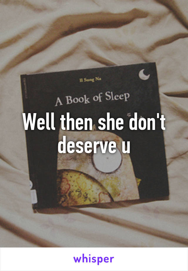 Well then she don't deserve u