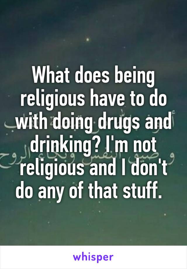 What does being religious have to do with doing drugs and drinking? I'm not religious and I don't do any of that stuff.  