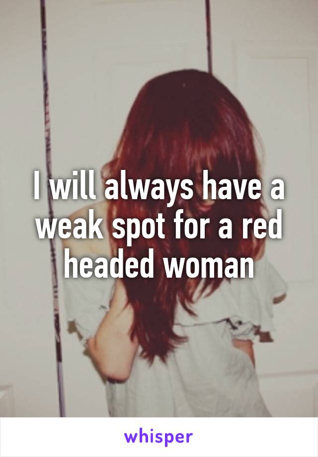 I will always have a weak spot for a red headed woman