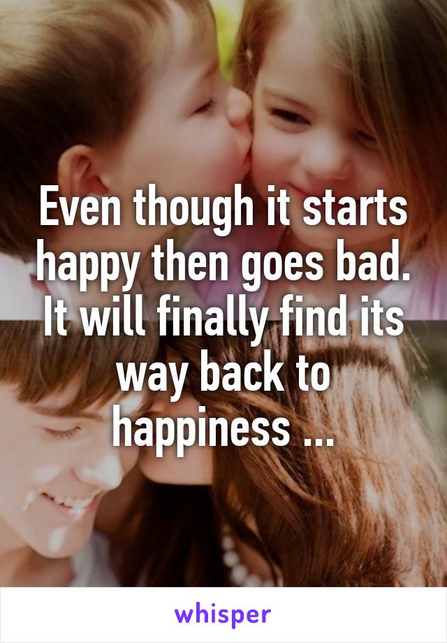 Even though it starts happy then goes bad.
It will finally find its way back to happiness ...