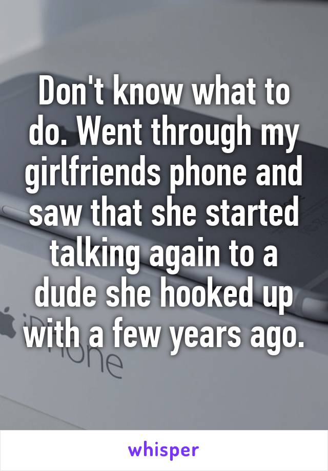 Don't know what to do. Went through my girlfriends phone and saw that she started talking again to a dude she hooked up with a few years ago. 