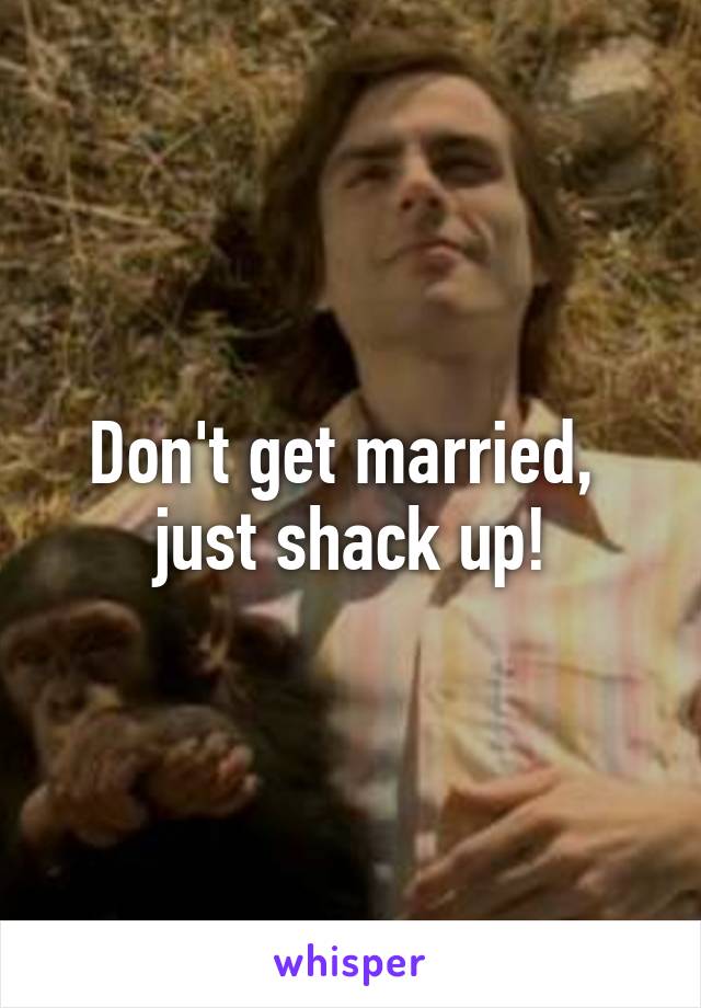 Don't get married, 
just shack up!