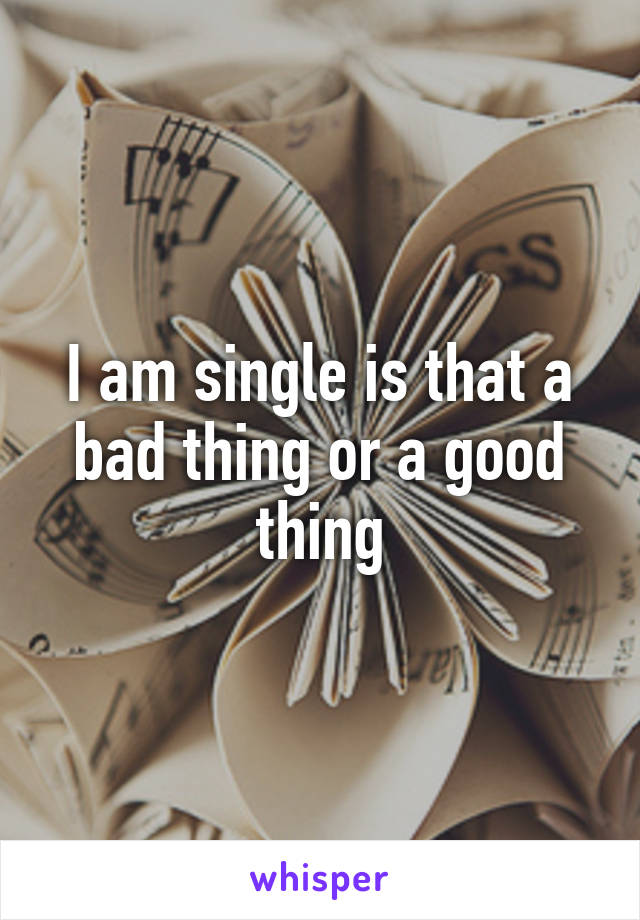 I am single is that a bad thing or a good thing