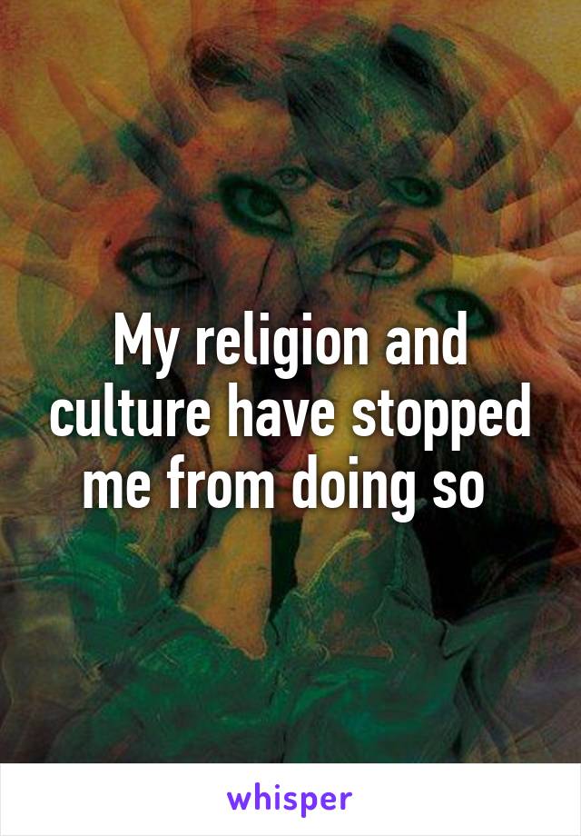 My religion and culture have stopped me from doing so 