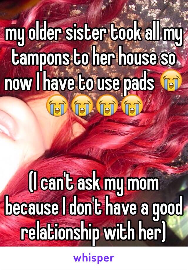 my older sister took all my tampons to her house so now I have to use pads 😭😭😭😭😭 


(I can't ask my mom because I don't have a good relationship with her) 