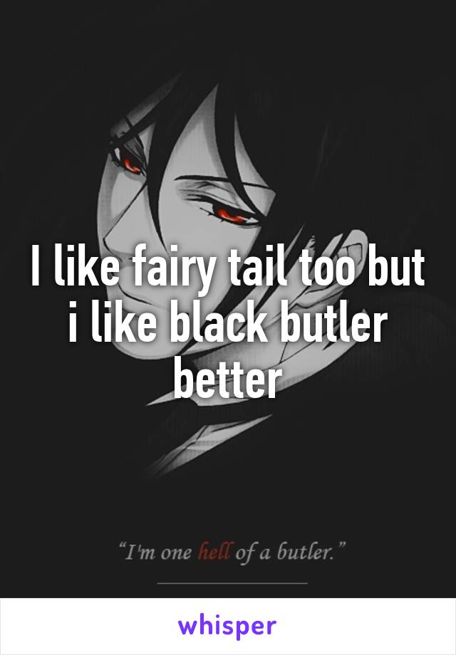 I like fairy tail too but i like black butler better