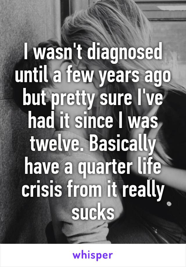 I wasn't diagnosed until a few years ago but pretty sure I've had it since I was twelve. Basically have a quarter life crisis from it really sucks