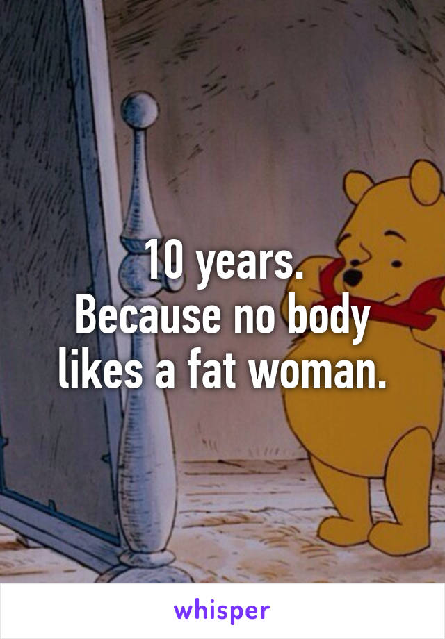 10 years.
Because no body likes a fat woman.