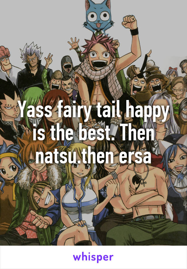 Yass fairy tail happy is the best. Then natsu.then ersa