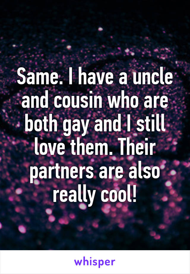 Same. I have a uncle and cousin who are both gay and I still love them. Their partners are also really cool!