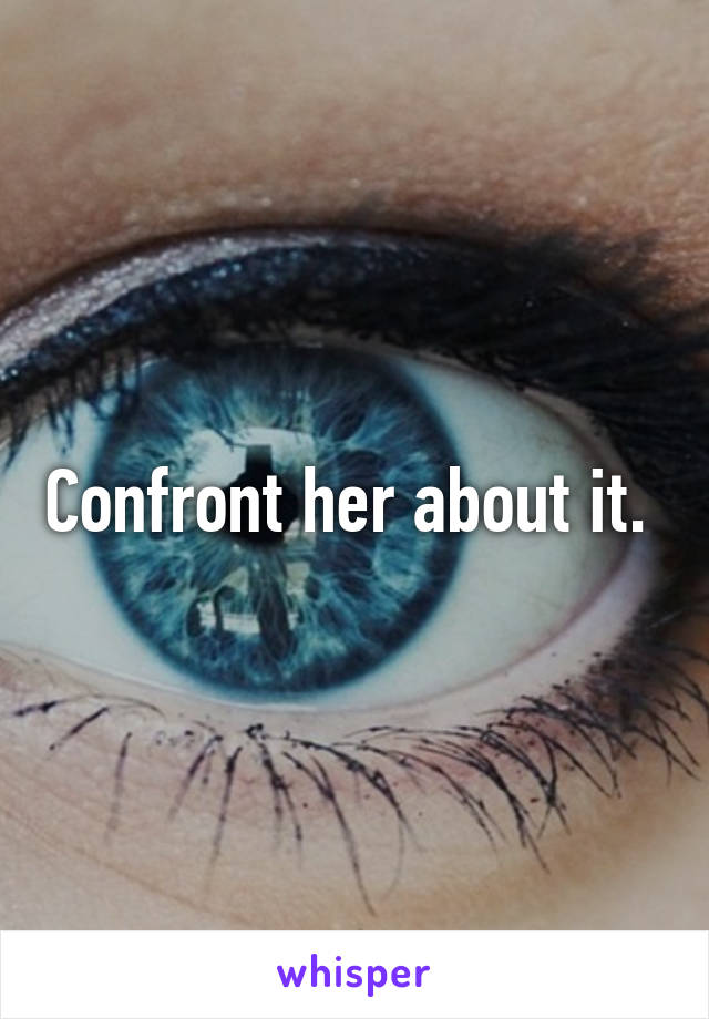 Confront her about it. 