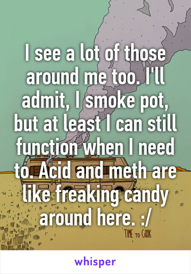 I see a lot of those around me too. I'll admit, I smoke pot, but at least I can still function when I need to. Acid and meth are like freaking candy around here. :/