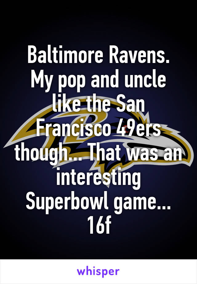 Baltimore Ravens.
My pop and uncle like the San Francisco 49ers though... That was an interesting Superbowl game...
16f