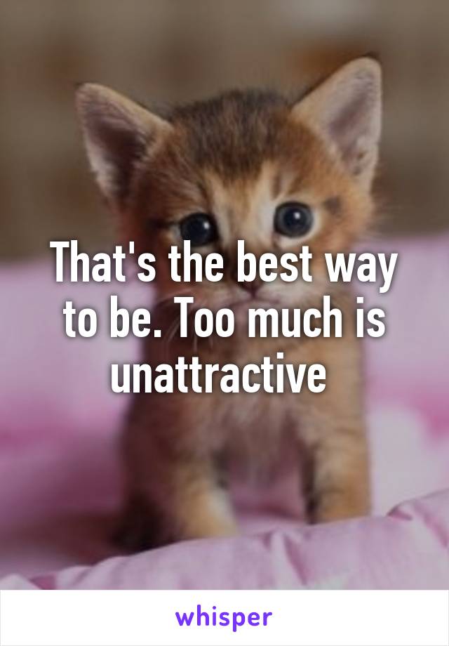 That's the best way to be. Too much is unattractive 