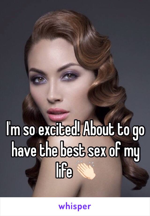 I'm so excited! About to go have the best sex of my life 👏🏻