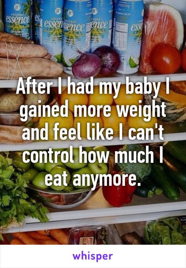 After I had my baby I gained more weight and feel like I can't control how much I eat anymore.